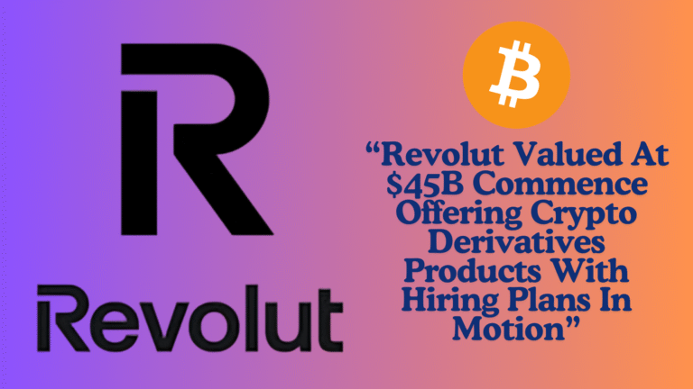 Revolut Valued At $45B Commence Offering Crypto Derivatives Products With Hiring Plans In Motion