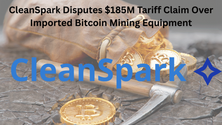 CleanSpark Disputes $185M Tariff Claim Over Imported Bitcoin Mining Equipment