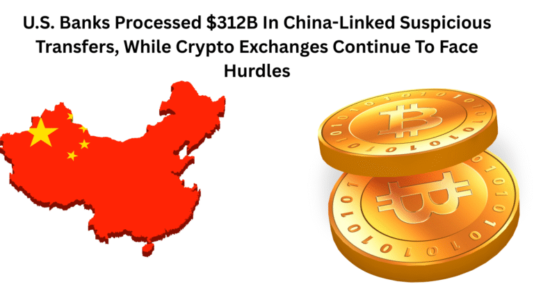 U.S. Banks Processed $312B In China-Linked Crypto And Other Suspicious Transfers, While Crypto Exchanges Continue To Face Hurdles