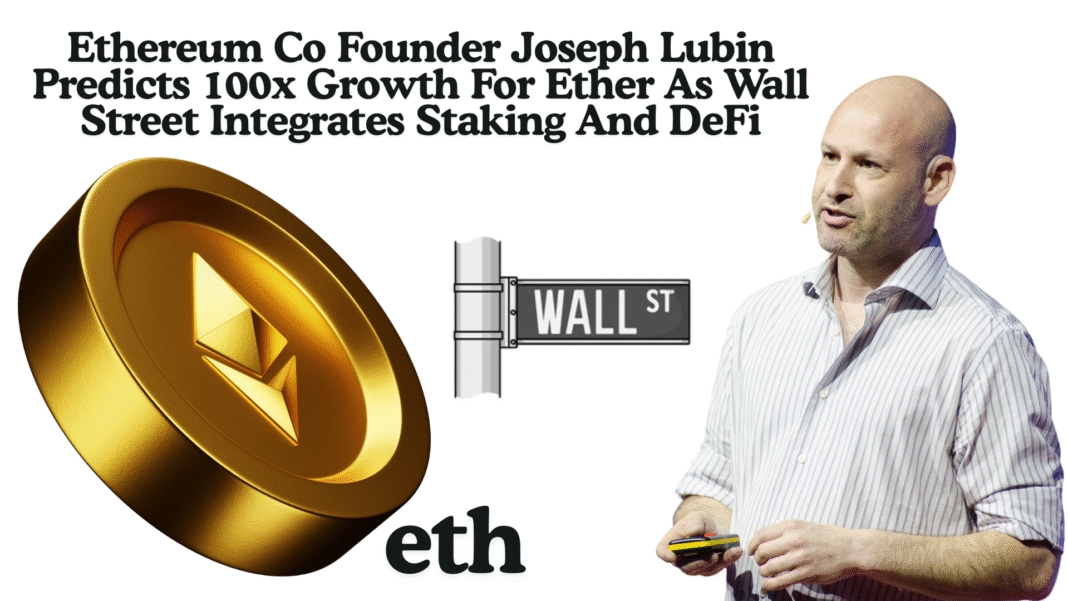 Ethereum Co Founder Joseph Lubin Predicts 100x Growth For Ether As Wall Street Integrates Staking And DeFi