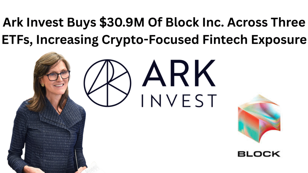 Ark Invest Buys $30.9M Of Block Inc. Across Three ETFs, Increasing Crypto-Focused Fintech Exposure